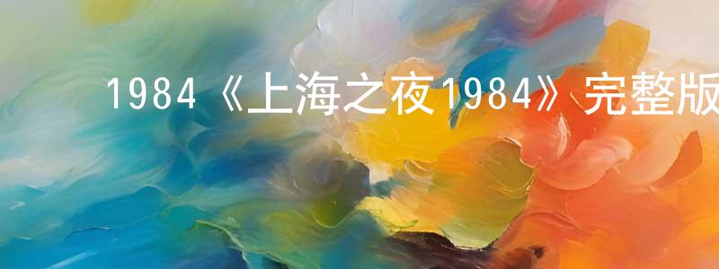 崔明利的动漫综艺大全,1984《上海之夜1984》完整版电影/在线观看/百度云-美剧天堂
